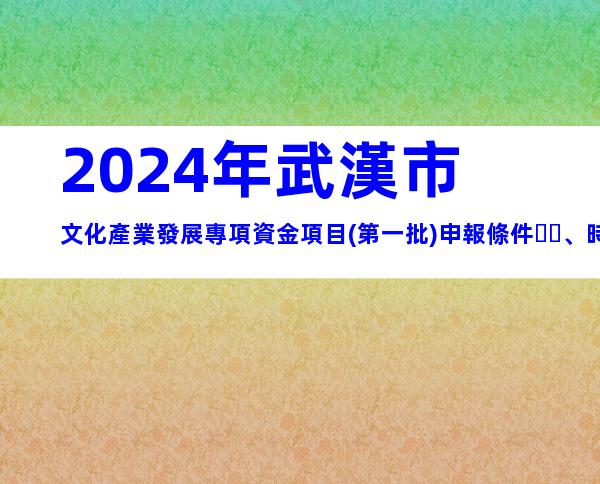 2024年武漢市文化產業發展專項資金項目(第一批)申報條件、時間